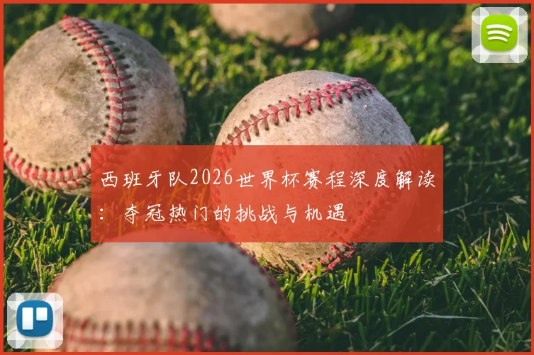 西班牙队2026世界杯赛程深度解读：夺冠热门的挑战与机遇