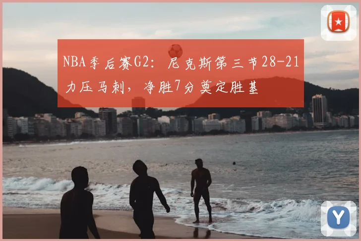 NBA季后赛G2：尼克斯第三节28-21力压马刺，净胜7分奠定胜基