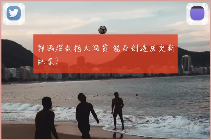 郭涵煜剑指大满贯 能否创造历史新纪录?