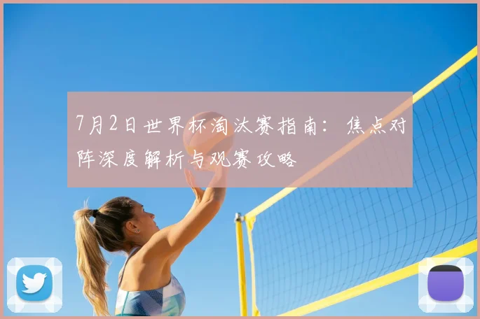 7月2日世界杯淘汰赛指南：焦点对阵深度解析与观赛攻略