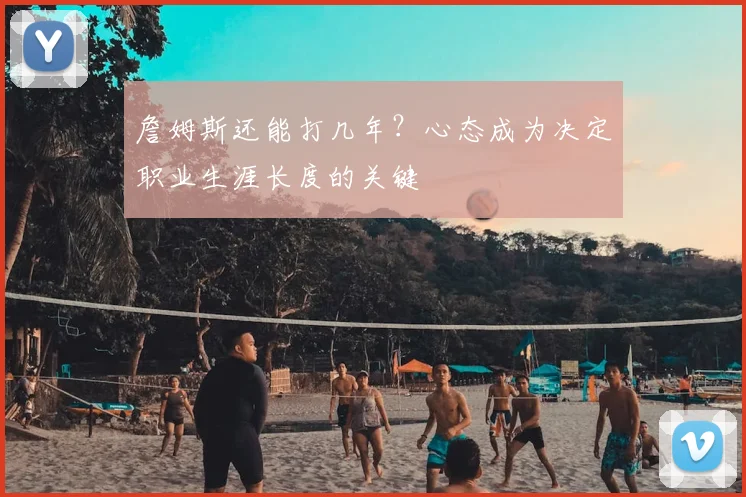 詹姆斯还能打几年?心态成为决定职业生涯长度的关键