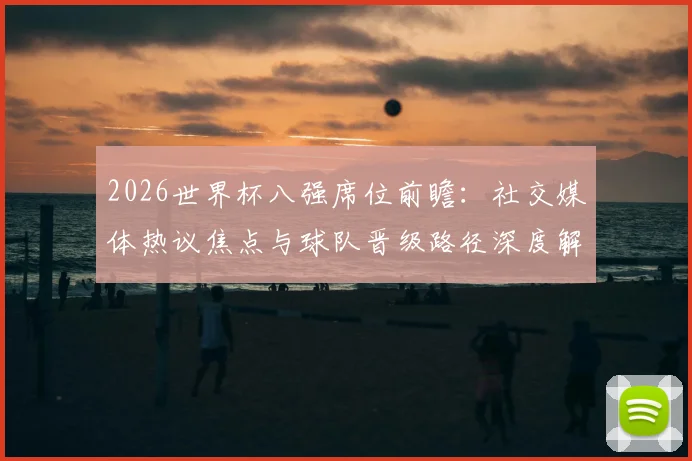 2026世界杯八强席位前瞻：社交媒体热议焦点与球队晋级路径深度解析