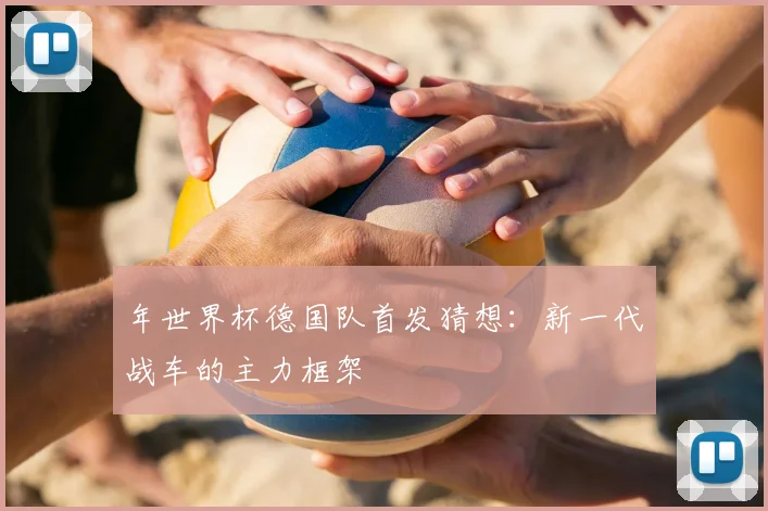 年世界杯德国队首发猜想：新一代战车的主力框架