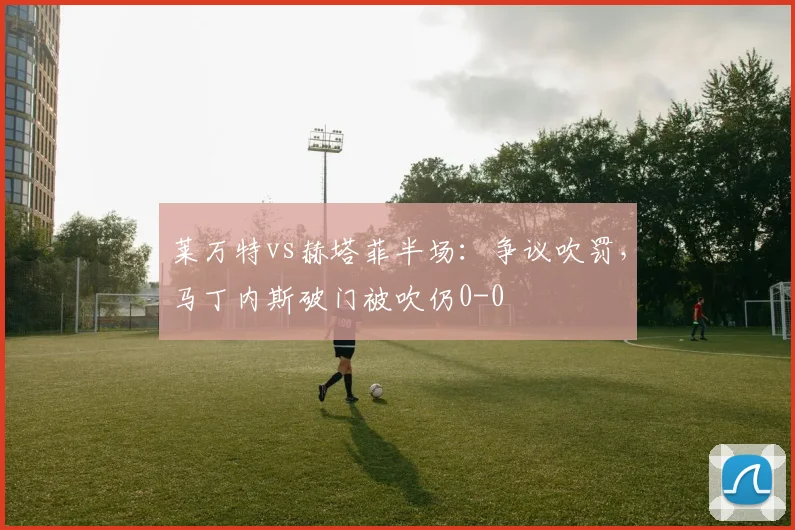 莱万特vs赫塔菲半场：争议吹罚，马丁内斯破门被吹仍0-0