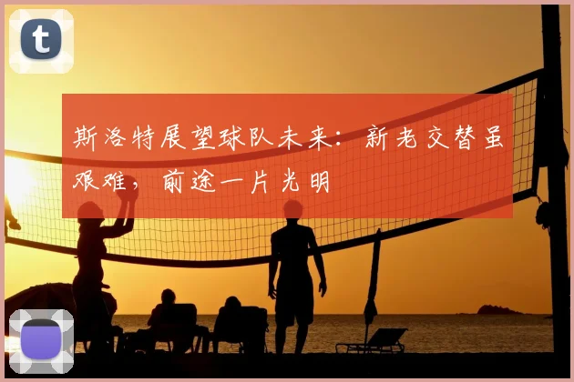 斯洛特展望球队未来:新老交替虽艰难,前途一片光明