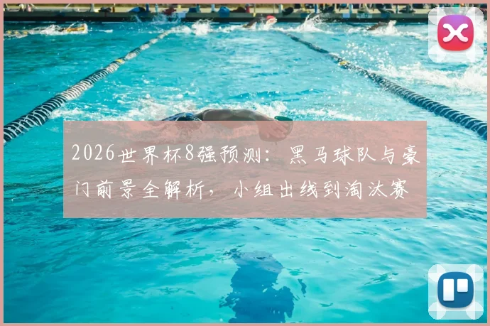 2026世界杯8强预测：黑马球队与豪门前景全解析，小组出线到淘汰赛对决推演