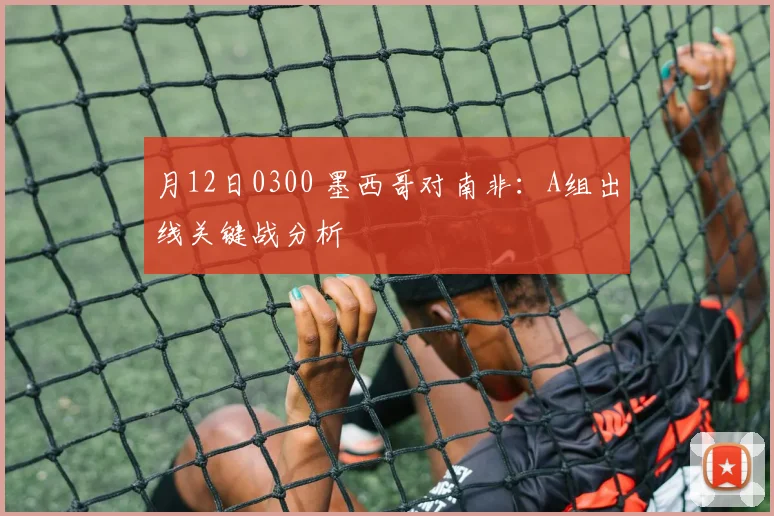 月12日0300 墨西哥对南非:A组出线关键战分析