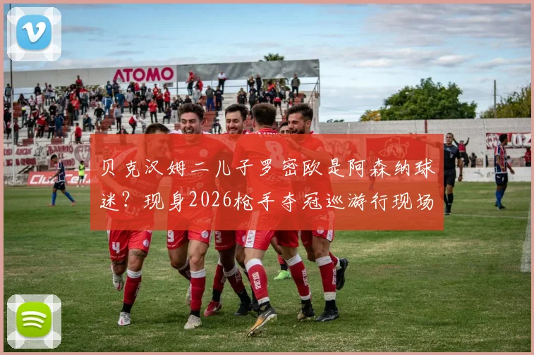 贝克汉姆二儿子罗密欧是阿森纳球迷?现身2026枪手夺冠巡游行现场,传奇之子也追星