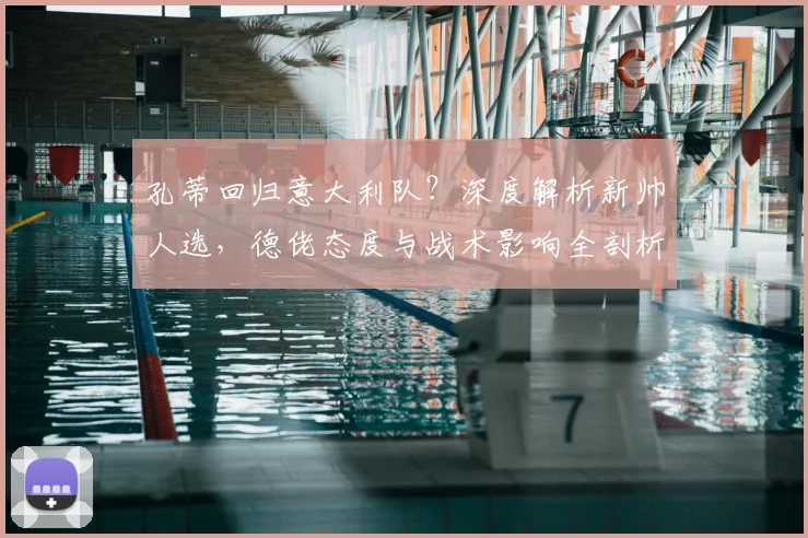 孔蒂回归意大利队?深度解析新帅人选,德佬态度与战术影响全剖析
