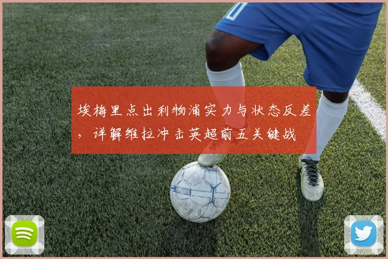 埃梅里点出利物浦实力与状态反差，详解维拉冲击英超前五关键战