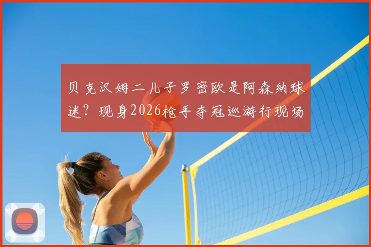 贝克汉姆二儿子罗密欧是阿森纳球迷？现身2026枪手夺冠巡游行现场，传奇之子也追星