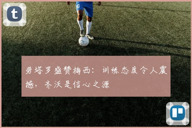 劳塔罗盛赞梅西：训练态度令人震撼，齐沃是信心之源
