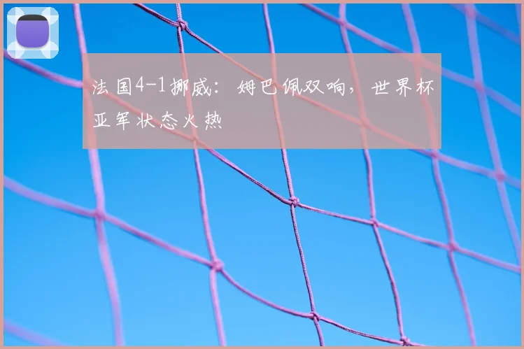 法国4-1挪威：姆巴佩双响，世界杯亚军状态火热