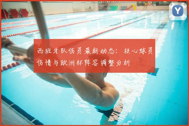 西班牙队伤员最新动态：核心球员伤情与欧洲杯阵容调整分析
