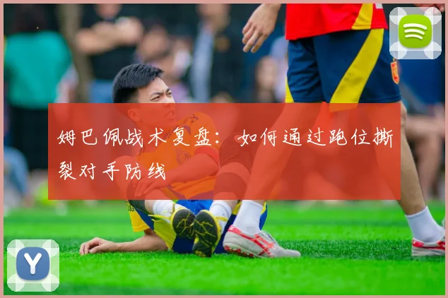 姆巴佩战术复盘：如何通过跑位撕裂对手防线