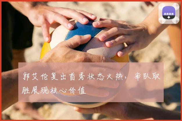 郭艾伦复出首秀状态火热，率队取胜展现核心价值