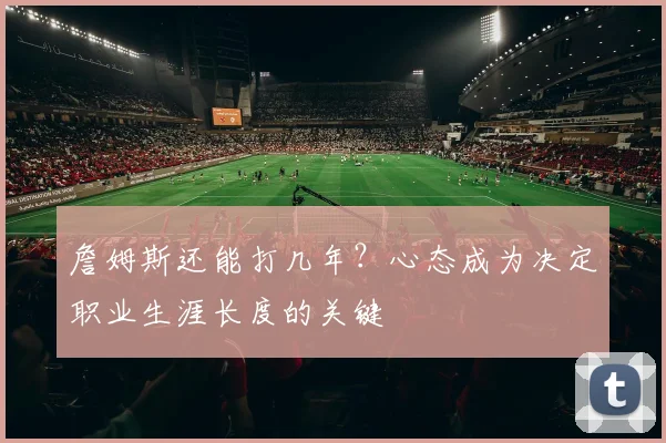 詹姆斯还能打几年?心态成为决定职业生涯长度的关键