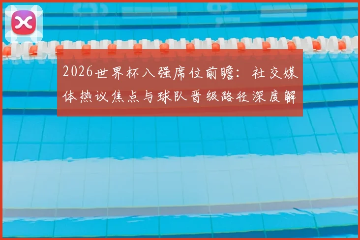 2026世界杯八强席位前瞻:社交媒体热议焦点与球队晋级路径深度解析
