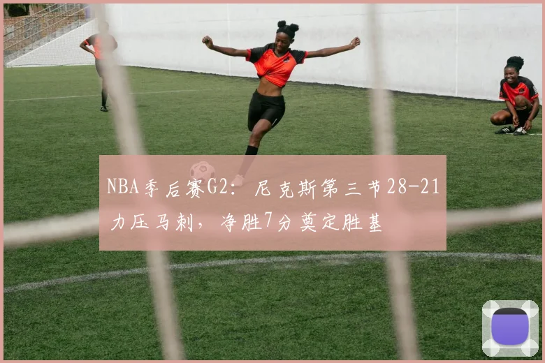 NBA季后赛G2：尼克斯第三节28-21力压马刺，净胜7分奠定胜基