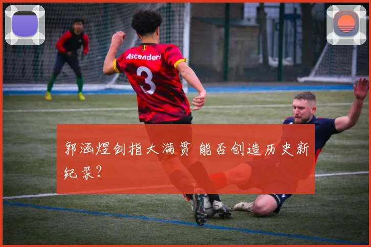 郭涵煜剑指大满贯 能否创造历史新纪录?