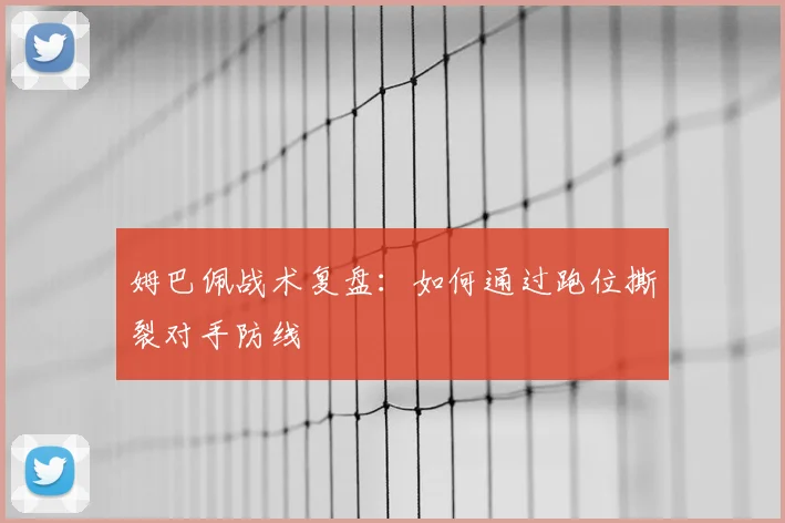 姆巴佩战术复盘:如何通过跑位撕裂对手防线