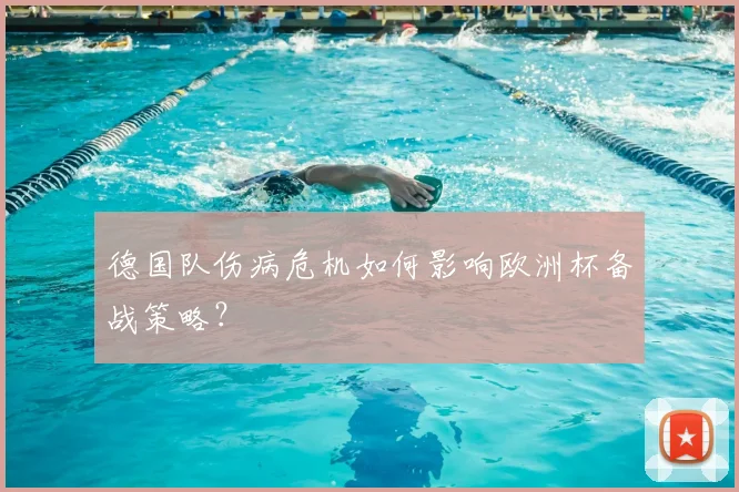 德国队伤病危机如何影响欧洲杯备战策略?
