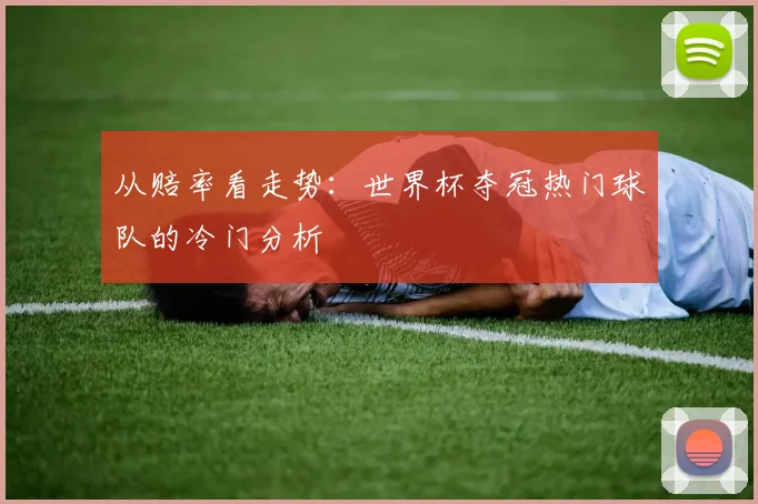从赔率看走势:世界杯夺冠热门球队的冷门分析