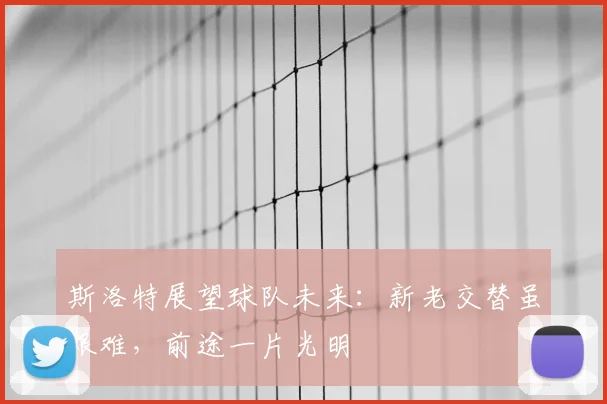 斯洛特展望球队未来：新老交替虽艰难，前途一片光明