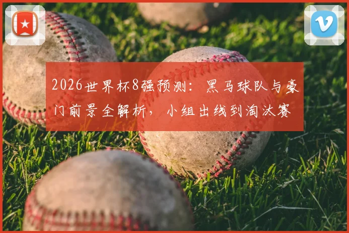 2026世界杯8强预测:黑马球队与豪门前景全解析,小组出线到淘汰赛对决推演