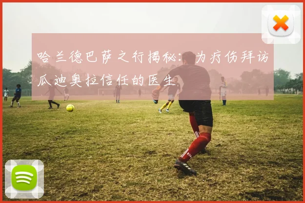哈兰德巴萨之行揭秘：为疗伤拜访瓜迪奥拉信任的医生