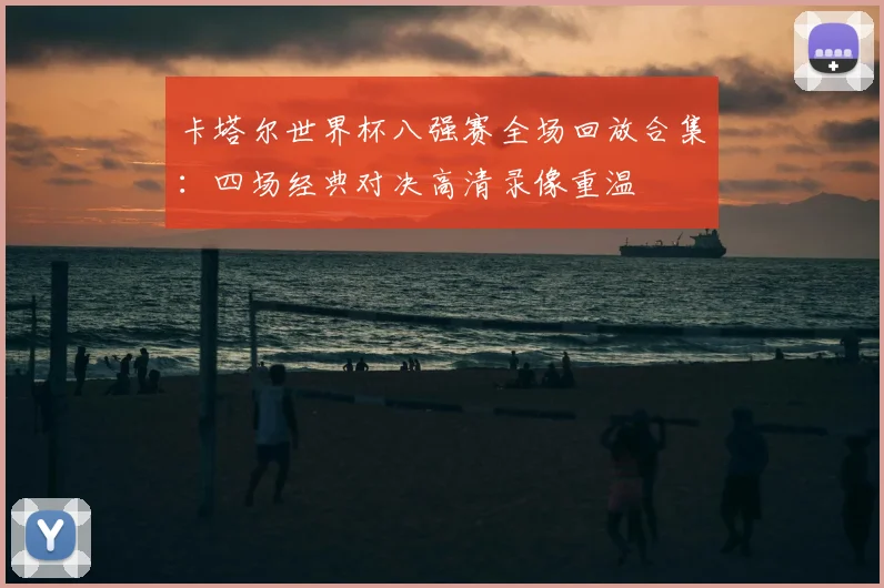 卡塔尔世界杯八强赛全场回放合集：四场经典对决高清录像重温